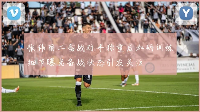 张伟丽二番战对手称重后加码训练细节曝光备战状态引发关注