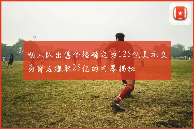 湖人队出售价格确定为125亿美元交易背后赚取25亿的内幕揭秘