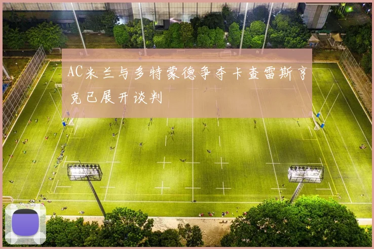 AC米兰与多特蒙德争夺卡查雷斯亨克已展开谈判